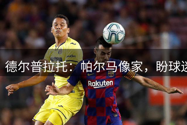 德尔普拉托：帕尔马像家，盼球迷继续支持